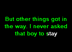 But other things got in

the way. I never asked
that boy to stay