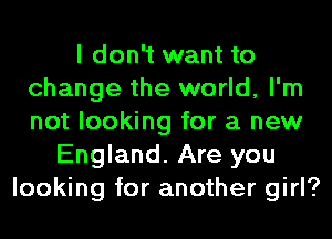 I don't want to
change the world, I'm
not looking for a new

England. Are you
looking for another girl?