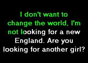 I don't want to
change the world, I'm
not looking for a new

England. Are you
looking for another girl?