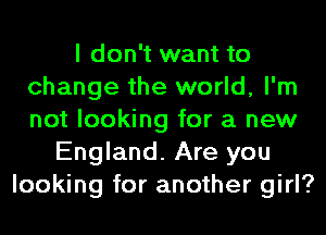 I don't want to
change the world, I'm
not looking for a new

England. Are you
looking for another girl?
