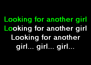 Looking for another girl
Looking for another girl
Looking for another

girl... girl... girl...