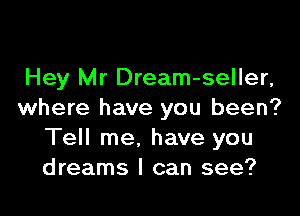 Hey Mr Dream-seller,

where have you been?
Tell me, have you
dreams I can see?