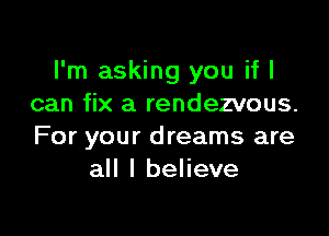 I'm asking you if I
can fix a rendezvous.

For your dreams are
all I believe