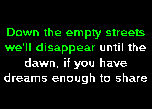 Down the empty streets
we'll disappear until the
dawn, if you have
dreams enough to share