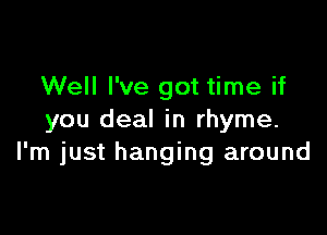 Well I've got time if

you deal in rhyme.
I'm just hanging around