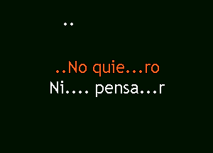 ..No quie...ro

Ni.... pensa...r