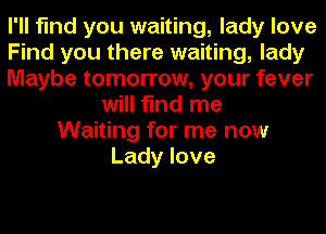 I'll find you waiting, lady love
Find you there waiting, lady
Maybe tomorrow, your fever
will find me
Waiting for me now
Lady love