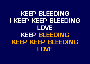 KEEP BLEEDING
I KEEP KEEP BLEEDING
LOVE
KEEP BLEEDING
KEEP KEEP BLEEDING
LOVE