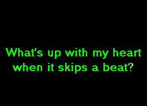 What's up with my heart
when it skips a beat?