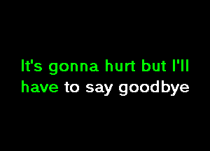 It's gonna hurt but I'll

have to say goodbye