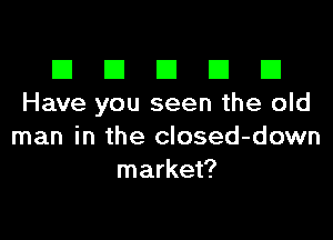 El III E El El
Have you seen the old

man in the closed-down
market?