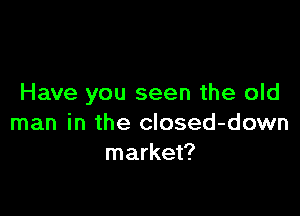 Have you seen the old

man in the closed-down
market?
