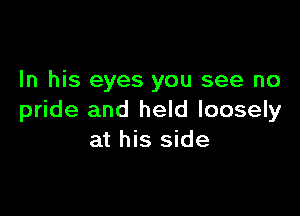 In his eyes you see no

pride and held loosely
at his side