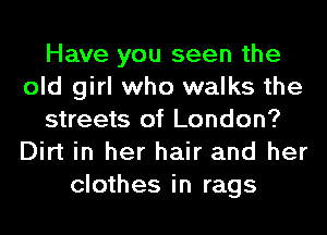 Have you seen the
old girl who walks the
streets of London?
Dirt in her hair and her
clothes in rags