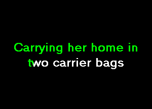 Carrying her home in

two carrier bags