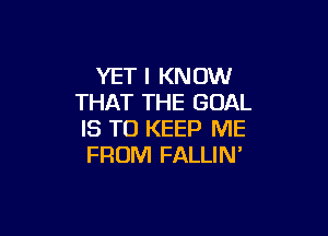 YET I KNOW
THAT THE GOAL

IS TO KEEP ME
FROM FALLIN'