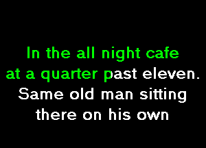 In the all night cafe
at a quarter past eleven.
Same old man sitting
there on his own