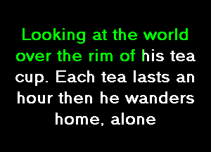 Looking at the world
over the rim of his tea
cup. Each tea lasts an
hour then he wanders

home, alone