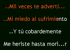 ..Mil veces te adverti...
..Mi miedo al sufrimiento
..Y tl'J cobardemente

Me heriste hasta mori...r