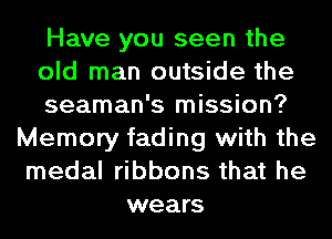 Have you seen the
old man outside the
seaman's mission?
Memory fading with the
medal ribbons that he
wears
