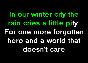 In our winter city the
rain cries a little pity.
For one more forgotten
hero and a world that
doesn't care
