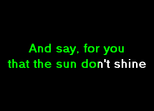 And say, for you

that the sun don't shine