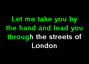 Let me take you by
the hand and lead you

through the streets of
London