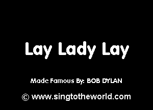 Lay Lady lLay

Made Famous By. BOB DYLAN

(Q www.singtotheworld.com