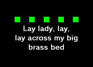 El III E El El
Lay lady, lay,

lay across my big
brass bed