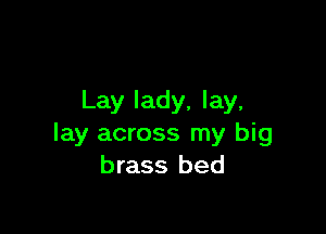 Lay lady, lay,

lay across my big
brass bed
