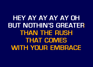 HEY AY AY AY AY OH
BUT NOTHIN'S GREATER
THAN THE RUSH
THAT COMES
WITH YOUR EMBRACE