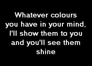 Whatever colours
you have in your mind,

I'll show them to you
and you'll see them
shine