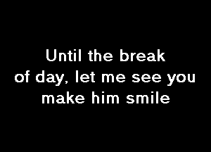 Until the break

of day, let me see you
make him smile