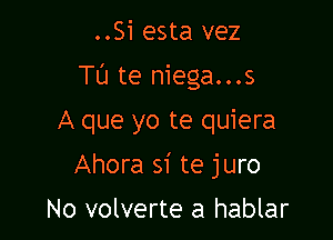 ..Si esta vez

Tl'J te niega...s

A que yo te quiera

Ahora si te juro
No volverte a hablar