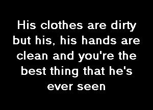 His clothes are dirty
but his, his hands are
clean and you're the
best thing that he's
ever seen