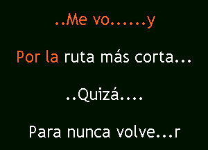 ..Me vo......y

Por la ruta mails corta...
COQuiZ ....

Para nunca volve...r