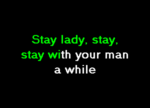 Stay lady, stay,

stay with your man
a while