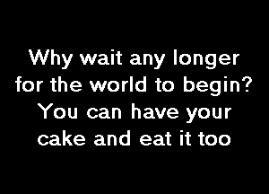 Why wait any longer
for the world to begin?

You can have your
cake and eat it too