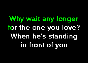 Why wait any longer
for the one you love?

When he's standing
in front of you