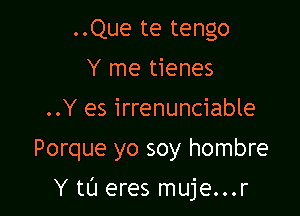 ..Que te tengo
Y me tienes

..Y es irrenunciable

Porque yo soy hombre

Y tL'I eres muje...r