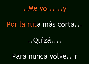 ..Me vo......y

Por la ruta mails corta...
COQuiZ ....

Para nunca volve...r