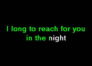 I long to reach for you

in the night