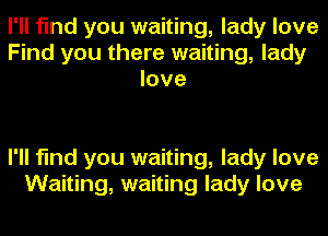 I'll find you waiting, lady love
Find you there waiting, lady
love

I'll find you waiting, lady love
Waiting, waiting lady love