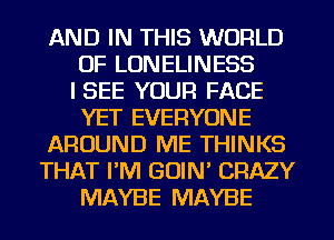 AND IN THIS WORLD
OF LONELINESS
ISEE YOUR FACE
YET EVERYONE
AROUND ME THINKS
THAT PM GOIN' CRAZY
MAYBE MAYBE