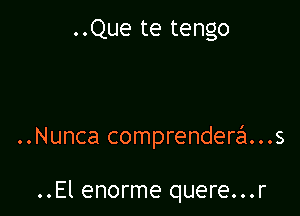 ..Que te tengo

..Nunca comprendera...s

..El enorme quere...r
