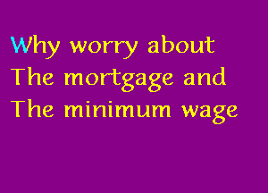 Why worry about
The mortgage and

The minimum wage