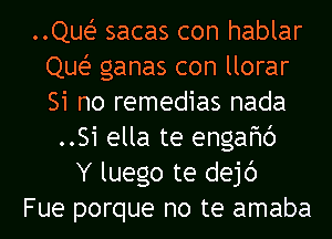 ..Quei- sacas con hablar
Que? ganas con llorar
Si no remedias nada

..Si ella te engafmc')
Y luego te dejc')
Fue porque no te amaba