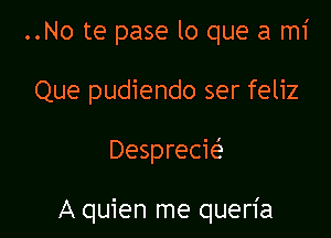 ..No te pase lo que a mi
Que pudiendo ser feliz

Desprecm

A quien me queria