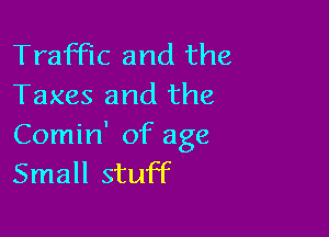 Traffic and the
Taxes and the

Comin' of age
Small stuff