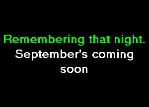 Remembering that night.

September's coming
soon